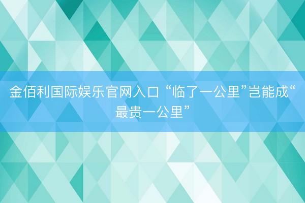 金佰利国际娱乐官网入口 “临了一公里”岂能成“最贵一公里”