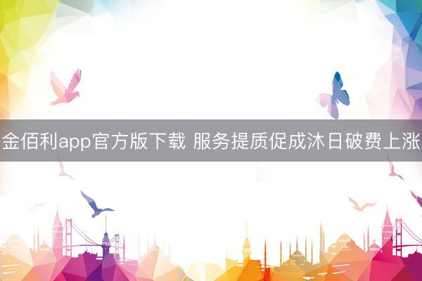 金佰利app官方版下载 服务提质促成沐日破费上涨