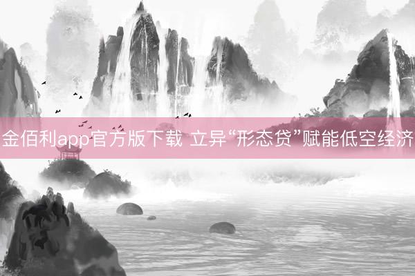 金佰利app官方版下载 立异“形态贷”赋能低空经济