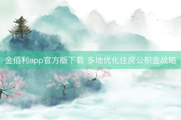 金佰利app官方版下载 多地优化住房公积金战略