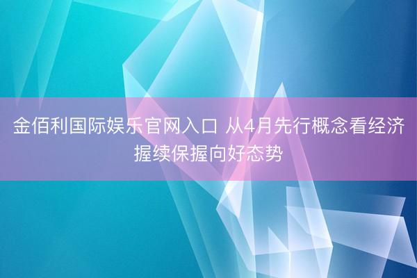 金佰利国际娱乐官网入口 从4月先行概念看经济握续保握向好态势