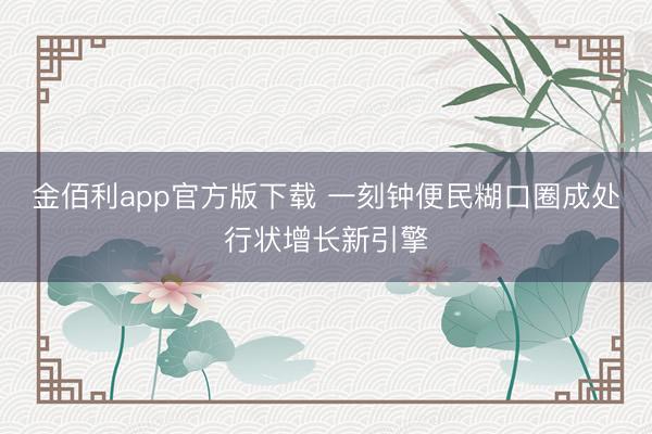 金佰利app官方版下载 一刻钟便民糊口圈成处行状增长新引擎