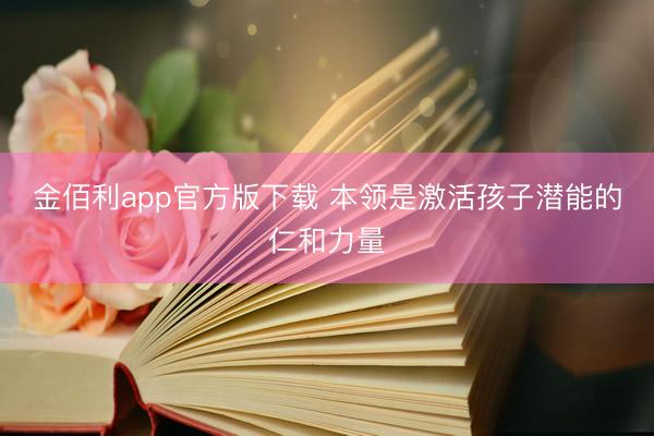 金佰利app官方版下载 本领是激活孩子潜能的仁和力量
