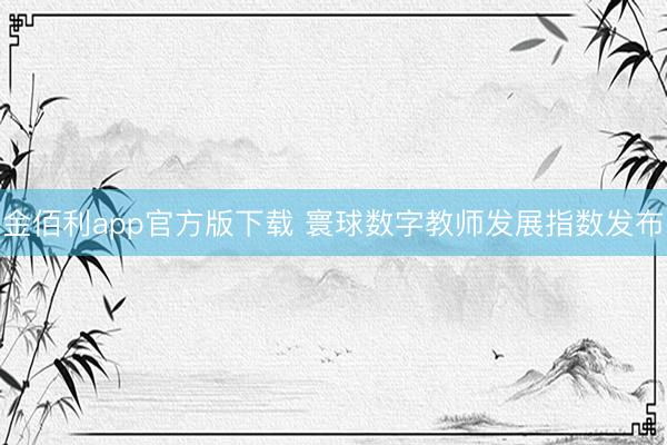 金佰利app官方版下载 寰球数字教师发展指数发布