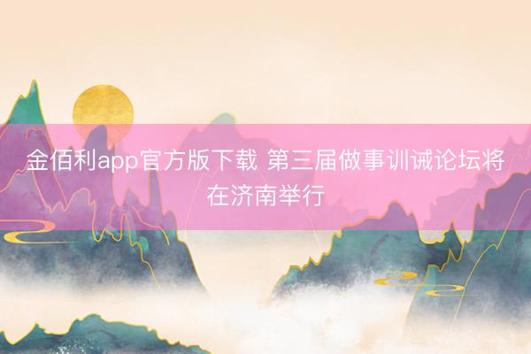 金佰利app官方版下载 第三届做事训诫论坛将在济南举行