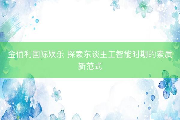 金佰利国际娱乐 探索东谈主工智能时期的素质新范式