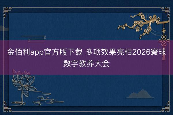金佰利app官方版下载 多项效果亮相2026寰球数字教养大会