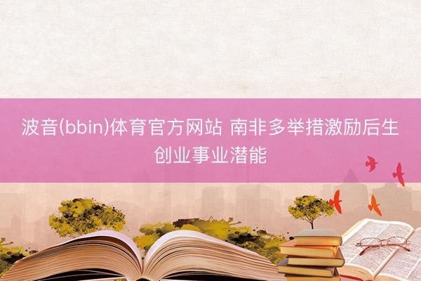 金佰利国际娱乐 南非多举措激励后生创业办事潜能