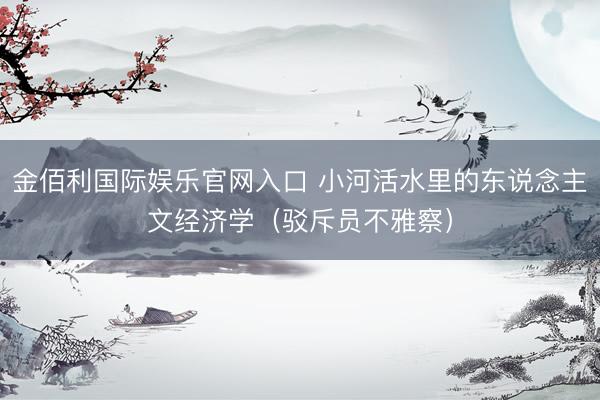 金佰利国际娱乐官网入口 小河活水里的东说念主文经济学（驳斥员不雅察）
