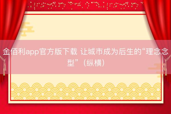 金佰利app官方版下载 让城市成为后生的“理念念型”（纵横）