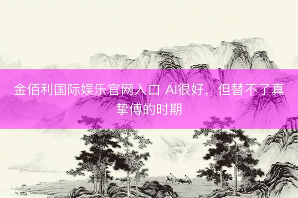 金佰利国际娱乐官网入口 AI很好，但替不了真挚傅的时期