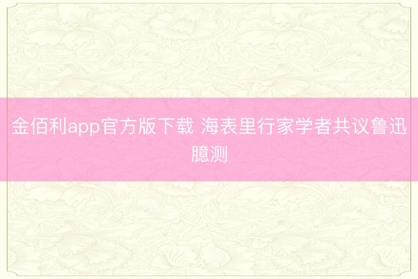金佰利app官方版下载 海表里行家学者共议鲁迅臆测