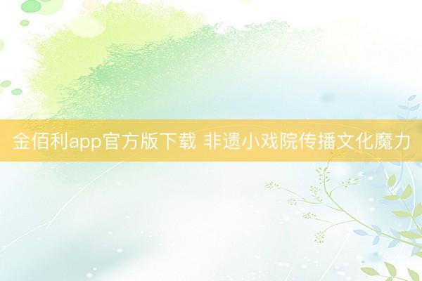 金佰利app官方版下载 非遗小戏院传播文化魔力