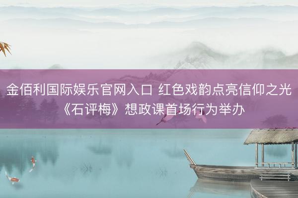 金佰利国际娱乐官网入口 红色戏韵点亮信仰之光 《石评梅》想政课首场行为举办