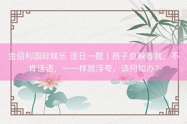 金佰利国际娱乐 逐日一题丨孩子总躲着我，不肯话语，一一样就浮夸，该何如办？