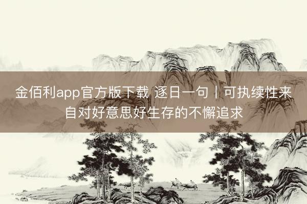 金佰利app官方版下载 逐日一句丨可执续性来自对好意思好生存的不懈追求