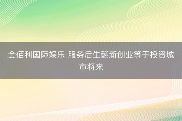 金佰利国际娱乐 服务后生翻新创业等于投资城市将来