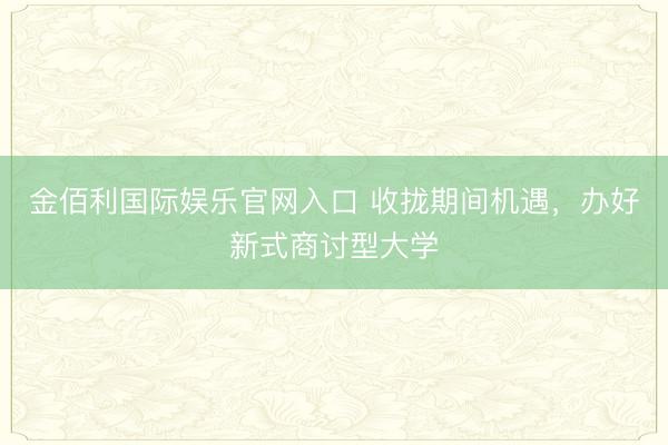金佰利国际娱乐官网入口 收拢期间机遇，办好新式商讨型大学