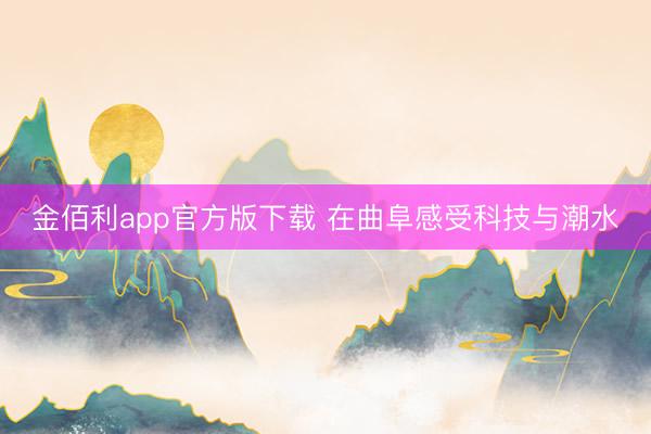 金佰利app官方版下载 在曲阜感受科技与潮水