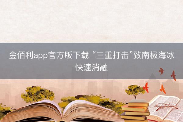 金佰利app官方版下载 “三重打击”致南极海冰快速消融