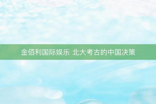 金佰利国际娱乐 北大考古的中国决策