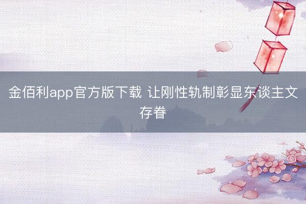 金佰利app官方版下载 让刚性轨制彰显东谈主文存眷