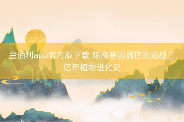 金佰利app官方版下载 陈腐基因调控图逾越三亿年植物进化史