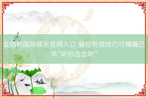 金佰利国际娱乐官网入口 脑控听觉技巧可精确已毕“听你念念听”