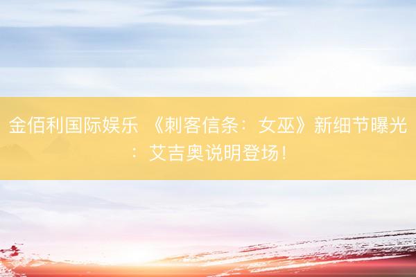 金佰利国际娱乐 《刺客信条：女巫》新细节曝光：艾吉奥说明登场！