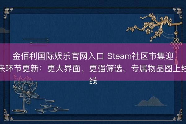 金佰利国际娱乐官网入口 Steam社区市集迎来环节更新：更大界面、更强筛选、专属物品图上线