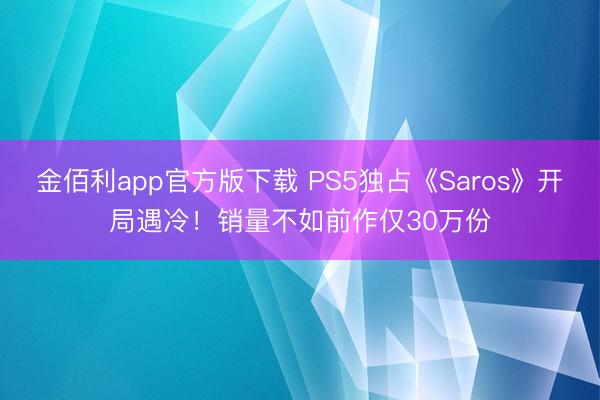 金佰利app官方版下载 PS5独占《Saros》开局遇冷！销量不如前作仅30万份