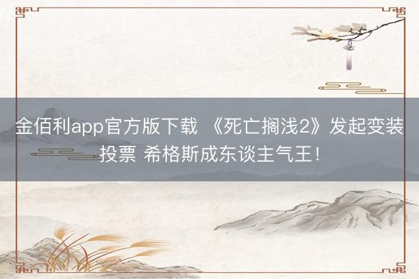 金佰利app官方版下载 《死亡搁浅2》发起变装投票 希格斯成东谈主气王！