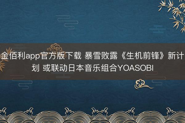 金佰利app官方版下载 暴雪败露《生机前锋》新计划 或联动日本音乐组合YOASOBI