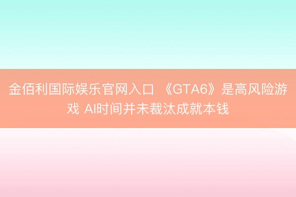 金佰利国际娱乐官网入口 《GTA6》是高风险游戏 AI时间并未裁汰成就本钱