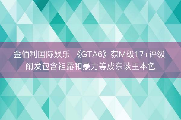 金佰利国际娱乐 《GTA6》获M级17+评级 阐发包含袒露和暴力等成东谈主本色