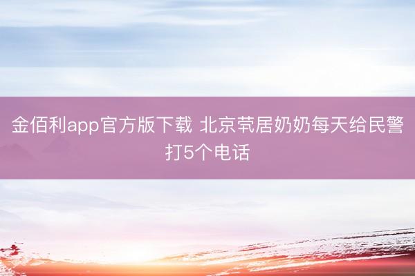 金佰利app官方版下载 北京茕居奶奶每天给民警打5个电话