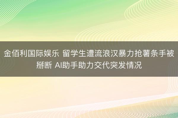 金佰利国际娱乐 留学生遭流浪汉暴力抢薯条手被掰断 AI助手助力交代突发情况