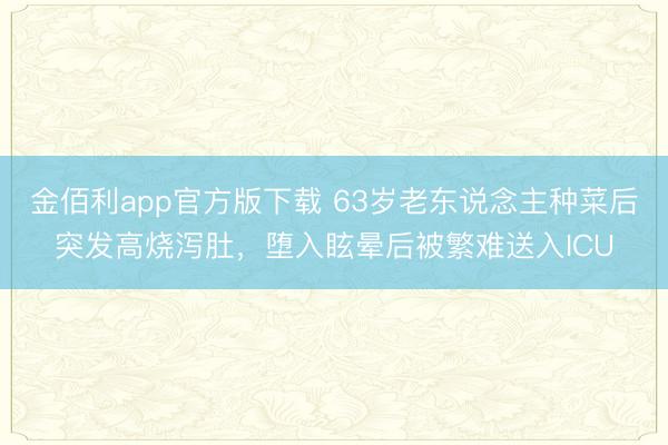 金佰利app官方版下载 63岁老东说念主种菜后突发高烧泻肚，堕入眩晕后被繁难送入ICU