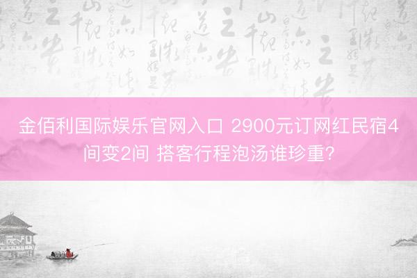 金佰利国际娱乐官网入口 2900元订网红民宿4间变2间 搭客行程泡汤谁珍重？