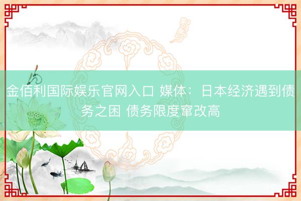 金佰利国际娱乐官网入口 媒体：日本经济遇到债务之困 债务限度窜改高