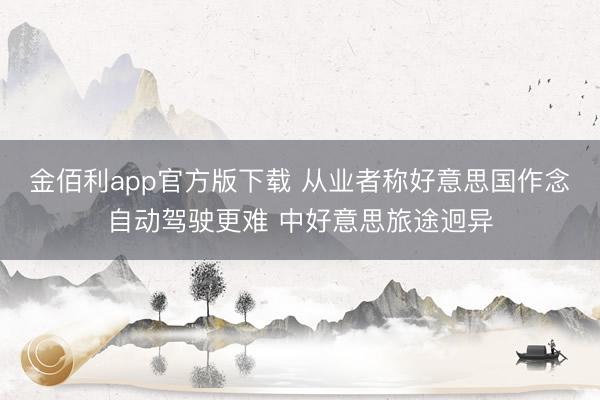 金佰利app官方版下载 从业者称好意思国作念自动驾驶更难 中好意思旅途迥异
