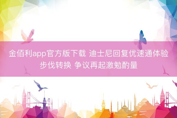 金佰利app官方版下载 迪士尼回复优速通体验步伐转换 争议再起激勉酌量