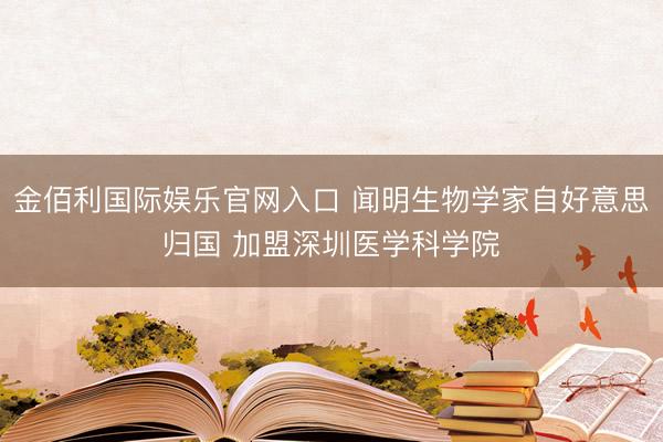 金佰利国际娱乐官网入口 闻明生物学家自好意思归国 加盟深圳医学科学院