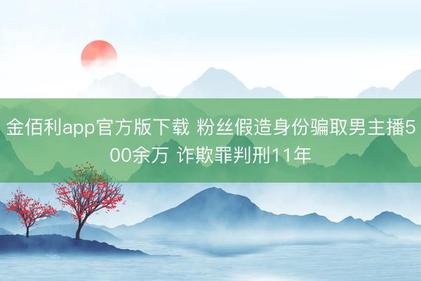 金佰利app官方版下载 粉丝假造身份骗取男主播500余万 诈欺罪判刑11年