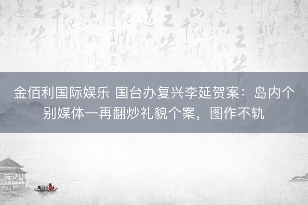 金佰利国际娱乐 国台办复兴李延贺案：岛内个别媒体一再翻炒礼貌个案，图作不轨