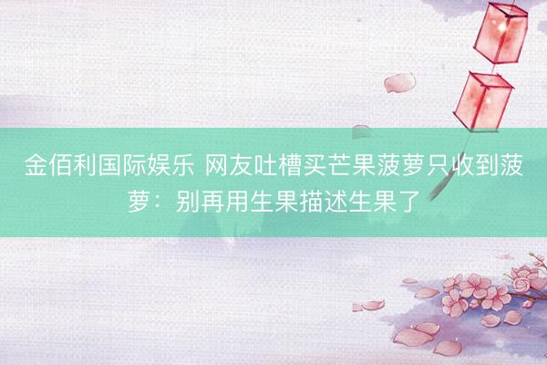 金佰利国际娱乐 网友吐槽买芒果菠萝只收到菠萝：别再用生果描述生果了