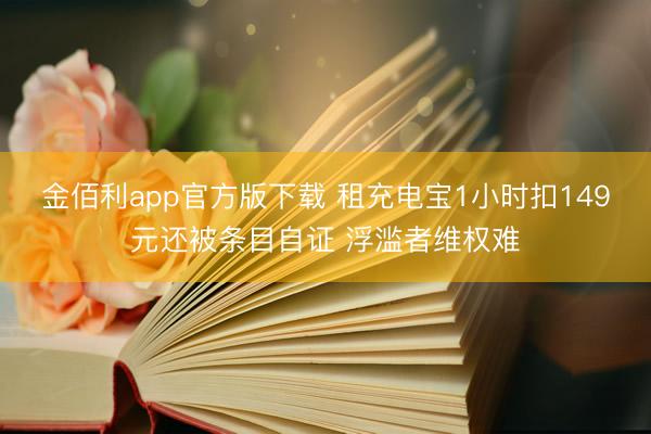 金佰利app官方版下载 租充电宝1小时扣149元还被条目自证 浮滥者维权难
