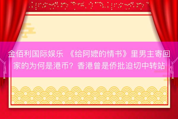金佰利国际娱乐 《给阿嬷的情书》里男主寄回家的为何是港币？香港曾是侨批迫切中转站