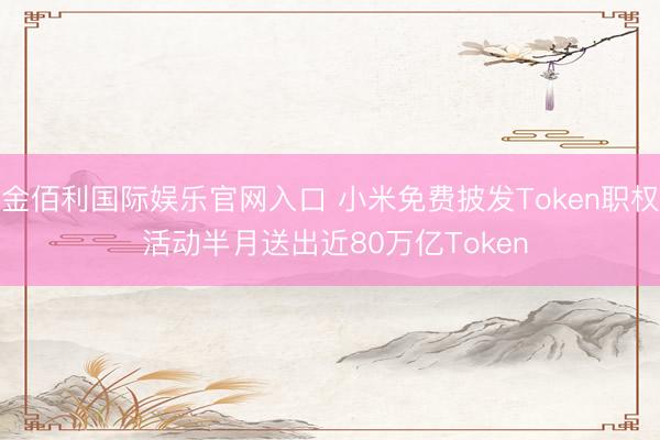 金佰利国际娱乐官网入口 小米免费披发Token职权 活动半月送出近80万亿Token