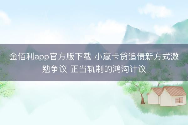 金佰利app官方版下载 小赢卡贷追债新方式激勉争议 正当轨制的鸿沟计议
